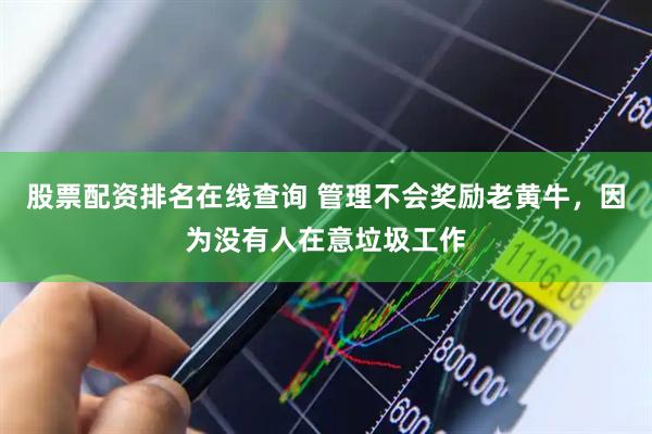 股票配资排名在线查询 管理不会奖励老黄牛，因为没有人在意垃圾工作