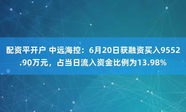 配资平开户 中远海控：6月20日获融资买入9552.90万元，占当日流入资金比例为13.98%