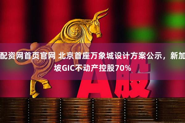 配资网首页官网 北京首座万象城设计方案公示，新加坡GIC不动产控股70%
