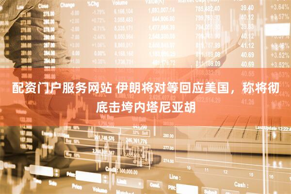 配资门户服务网站 伊朗将对等回应美国，称将彻底击垮内塔尼亚胡