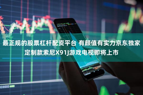 最正规的股票杠杆配资平台 有颜值有实力京东独家定制款索尼X91J游戏电视即将上市