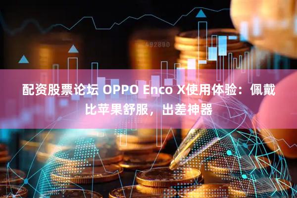 配资股票论坛 OPPO Enco X使用体验：佩戴比苹果舒服，出差神器