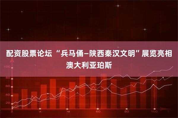 配资股票论坛 “兵马俑—陕西秦汉文明”展览亮相澳大利亚珀斯
