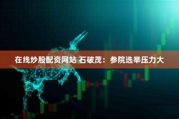 在线炒股配资网站 石破茂：参院选举压力大