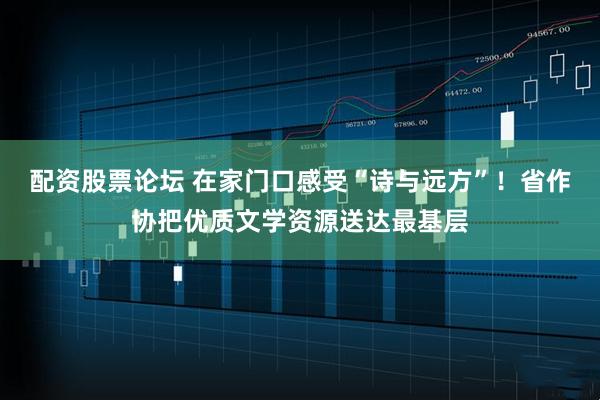 配资股票论坛 在家门口感受“诗与远方”！省作协把优质文学资源送达最基层