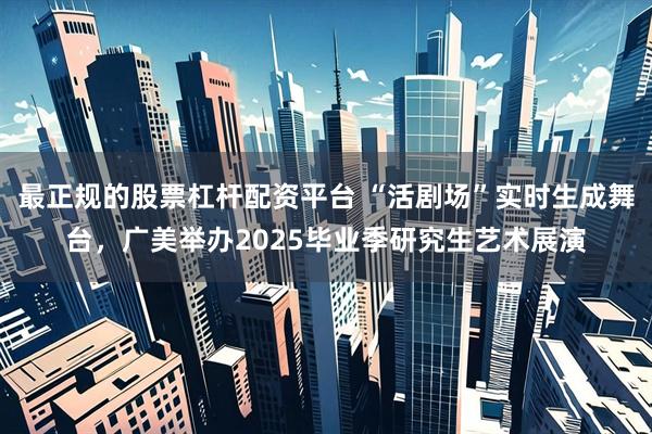 最正规的股票杠杆配资平台 “活剧场”实时生成舞台，广美举办2025毕业季研究生艺术展演