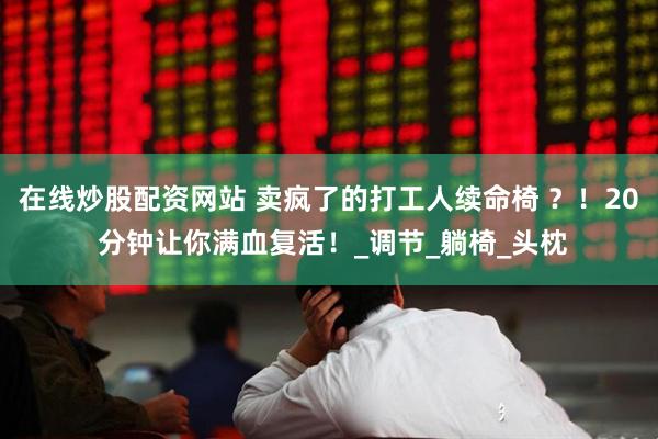 在线炒股配资网站 卖疯了的打工人续命椅 ？！20 分钟让你满血复活！_调节_躺椅_头枕