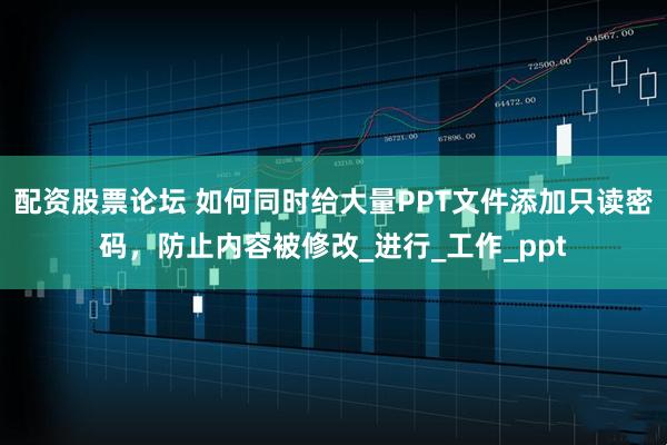 配资股票论坛 如何同时给大量PPT文件添加只读密码，防止内容被修改_进行_工作_ppt