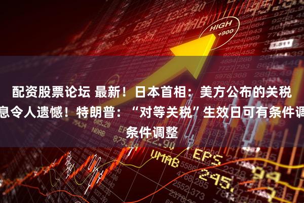 配资股票论坛 最新！日本首相：美方公布的关税信息令人遗憾！特朗普：“对等关税”生效日可有条件调整