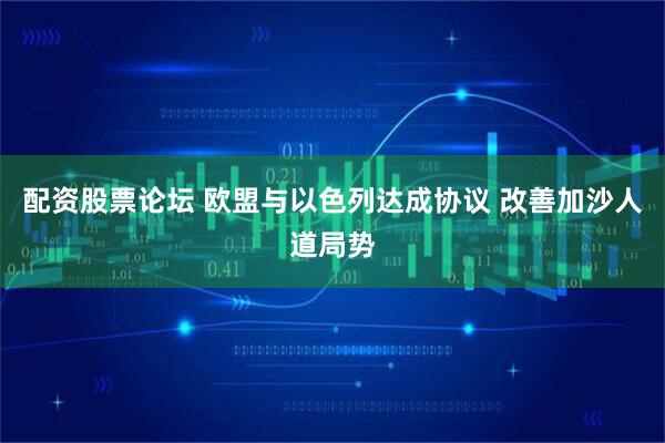 配资股票论坛 欧盟与以色列达成协议 改善加沙人道局势