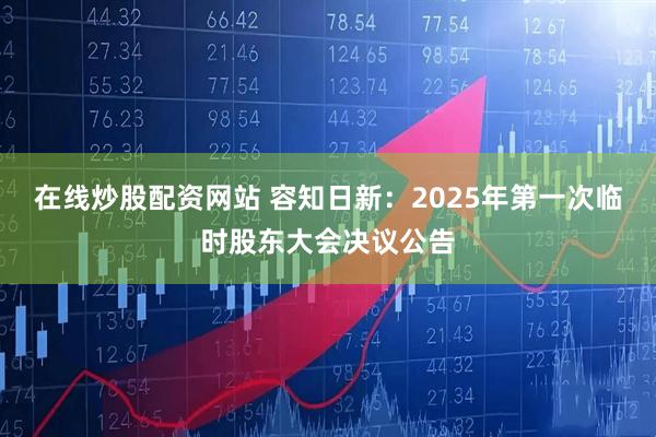在线炒股配资网站 容知日新：2025年第一次临时股东大会决议公告