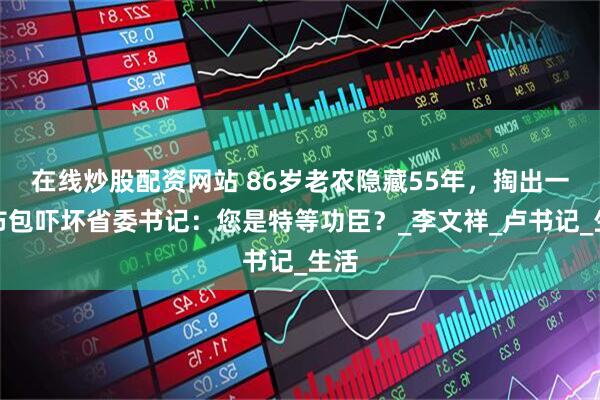 在线炒股配资网站 86岁老农隐藏55年，掏出一破布包吓坏省委书记：您是特等功臣？_李文祥_卢书记_生活