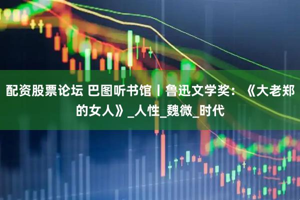 配资股票论坛 巴图听书馆丨鲁迅文学奖：《大老郑的女人》_人性_魏微_时代