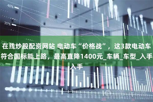 在线炒股配资网站 电动车“价格战”，这3款电动车符合国标能上路，最高直降1400元_车辆_车型_入手