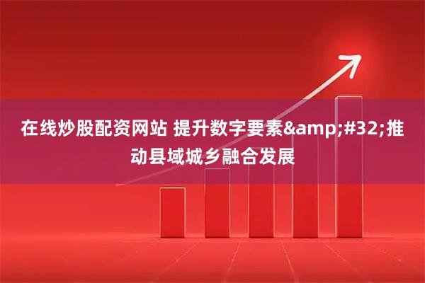 在线炒股配资网站 提升数字要素&#32;推动县域城乡融合发展