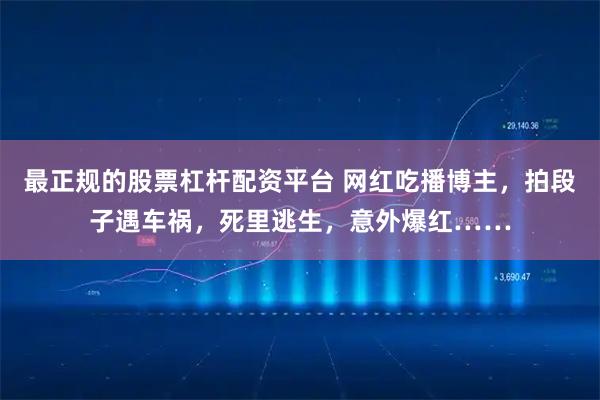 最正规的股票杠杆配资平台 网红吃播博主，拍段子遇车祸，死里逃生，意外爆红……