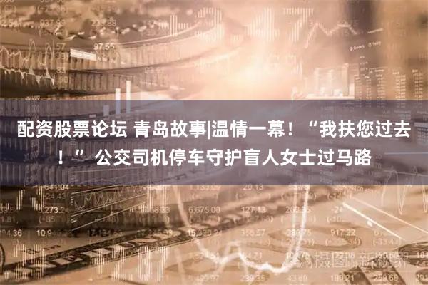 配资股票论坛 青岛故事|温情一幕！“我扶您过去！” 公交司机停车守护盲人女士过马路