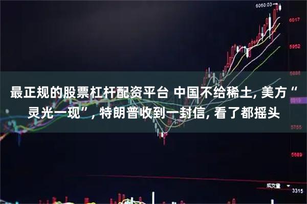 最正规的股票杠杆配资平台 中国不给稀土, 美方“灵光一现”, 特朗普收到一封信, 看了都摇头