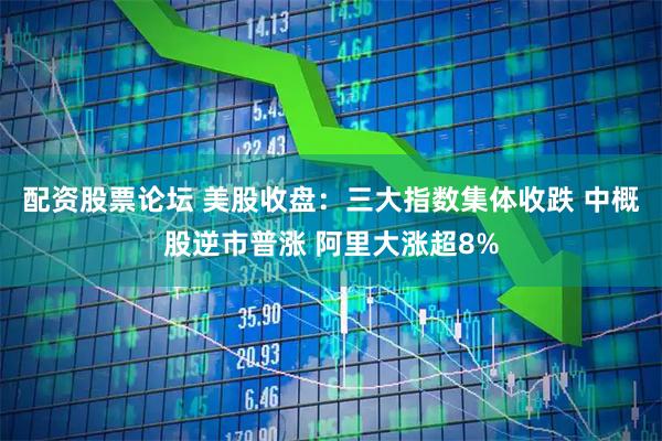 配资股票论坛 美股收盘：三大指数集体收跌 中概股逆市普涨 阿里大涨超8%