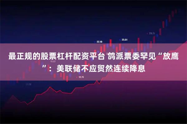 最正规的股票杠杆配资平台 鸽派票委罕见“放鹰”：美联储不应贸然连续降息