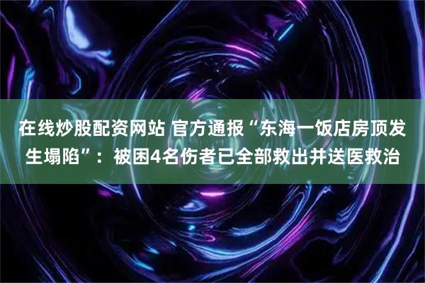 在线炒股配资网站 官方通报“东海一饭店房顶发生塌陷”：被困4名伤者已全部救出并送医救治