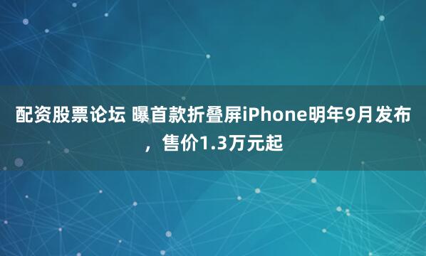 配资股票论坛 曝首款折叠屏iPhone明年9月发布，售价1.3万元起