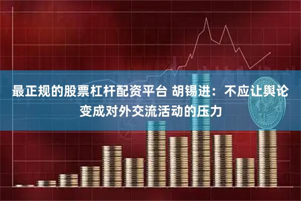最正规的股票杠杆配资平台 胡锡进：不应让舆论变成对外交流活动的压力