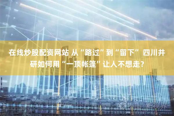 在线炒股配资网站 从“路过”到“留下” 四川井研如何用“一顶帐篷”让人不想走？
