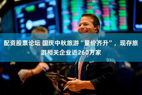 配资股票论坛 国庆中秋旅游“量价齐升”，现存旅游相关企业近260万家