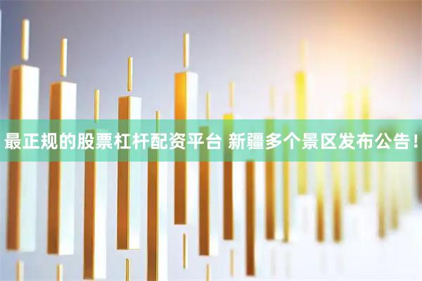 最正规的股票杠杆配资平台 新疆多个景区发布公告！