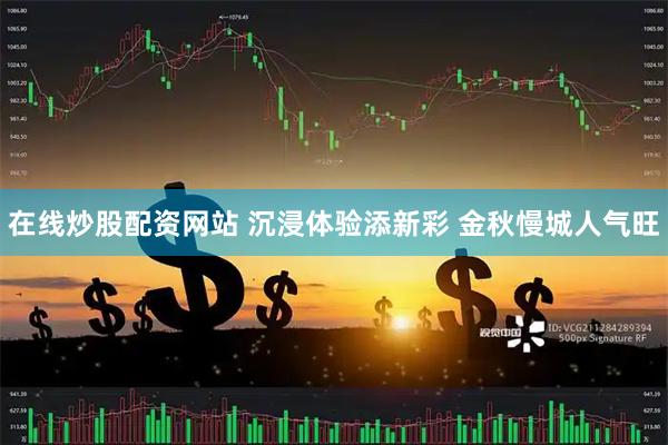 在线炒股配资网站 沉浸体验添新彩 金秋慢城人气旺