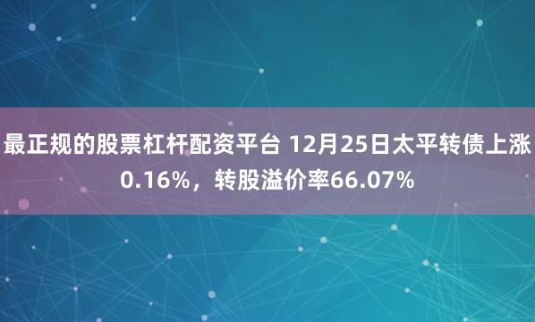 最正规的股票杠杆配资平台 12月25日太平转债上涨0.16%，转股溢价率66.07%