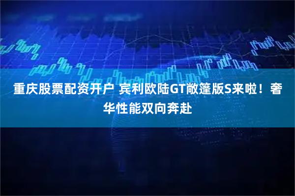 重庆股票配资开户 宾利欧陆GT敞篷版S来啦！奢华性能双向奔赴