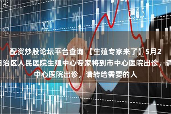 配资炒股论坛平台查询 【生殖专家来了】5月28日，内蒙古自治区人民医院生殖中心专家将到市中心医院出诊，请转给需要的人