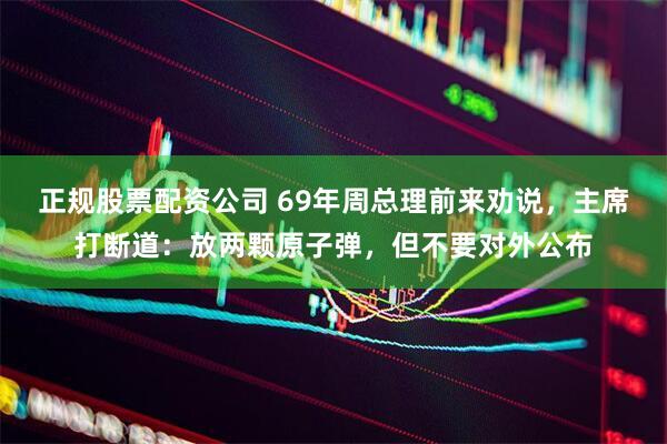 正规股票配资公司 69年周总理前来劝说，主席打断道：放两颗原子弹，但不要对外公布