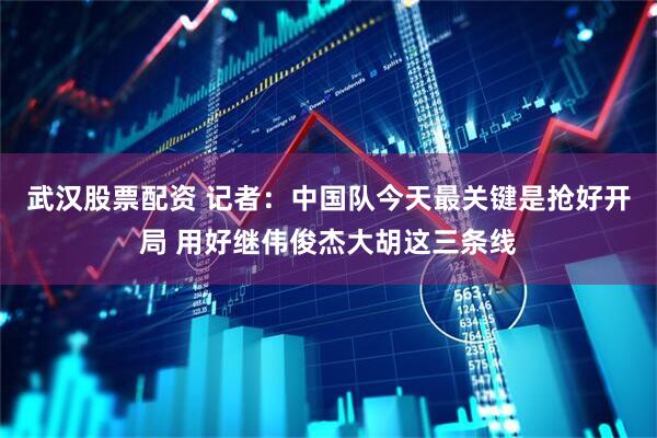 武汉股票配资 记者：中国队今天最关键是抢好开局 用好继伟俊杰大胡这三条线
