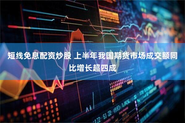 短线免息配资炒股 上半年我国期货市场成交额同比增长超四成