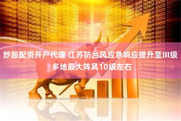 炒股配资开户代理 江苏防台风应急响应提升至Ⅲ级 多地最大阵风10级左右