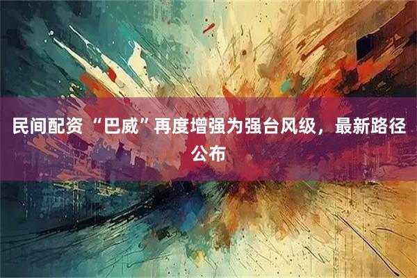 民间配资 “巴威”再度增强为强台风级，最新路径公布