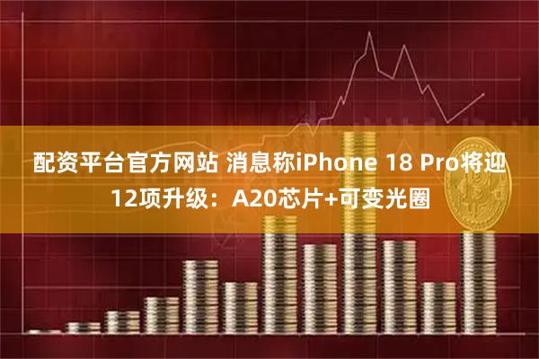 配资平台官方网站 消息称iPhone 18 Pro将迎12项升级：A20芯片+可变光圈