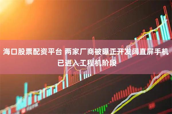 海口股票配资平台 两家厂商被曝正开发阔直屏手机 已进入工程机阶段